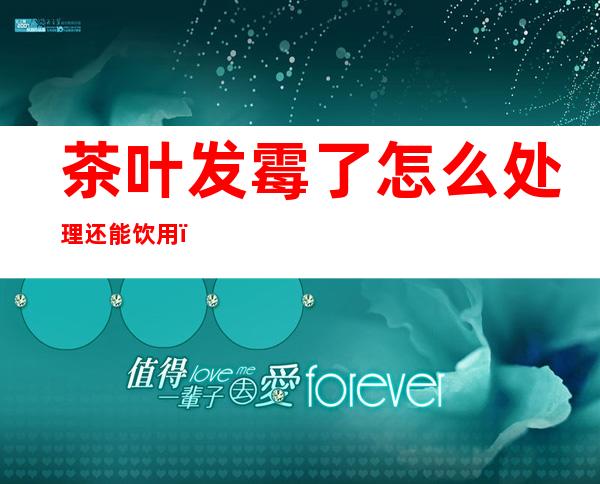 茶叶发霉了怎么处理还能饮用（茶叶发霉了怎么处理还能饮用普洱茶）
