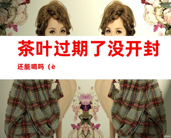 茶叶过期了没开封还能喝吗（袋装茶叶过期了没开封还能喝吗）