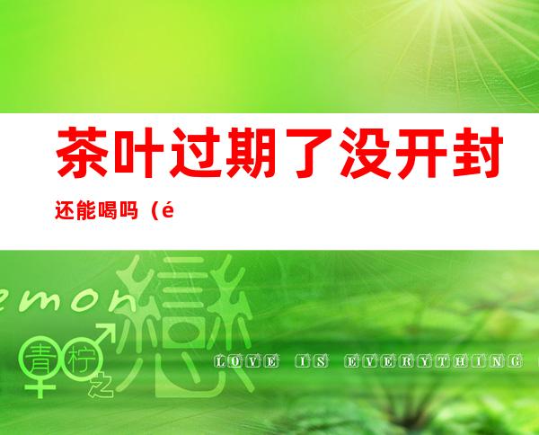 茶叶过期了没开封还能喝吗(铁观音茶叶过期了没开封还能喝吗)