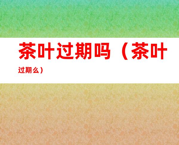 茶叶过期吗(茶叶过期么)
