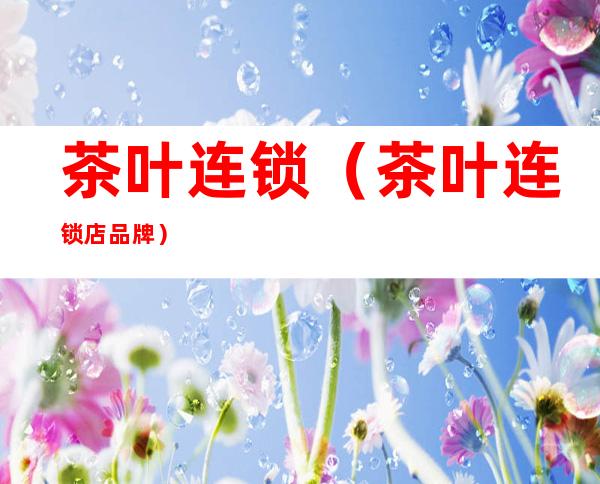 茶叶连锁(茶叶连锁店品牌)