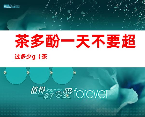 茶多酚一天不要超过多少g(茶多酚多少算过量)