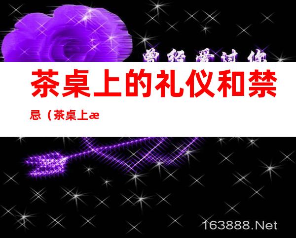 茶桌上的礼仪和禁忌(茶桌上有什么讲究)