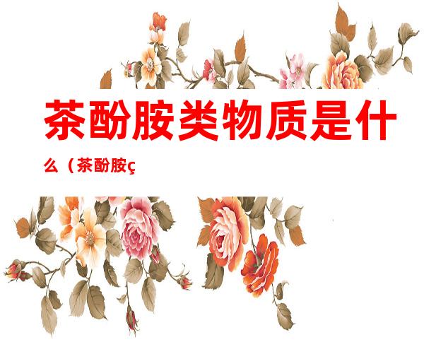 茶酚胺类物质是什么(茶酚胺百科)