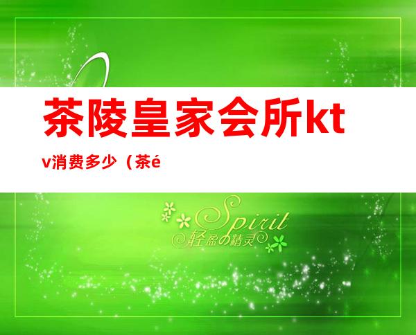茶陵皇家会所ktv消费多少（茶陵万豪ktv电话号码）