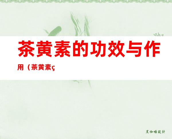 茶黄素的功效与作用(茶黄素的主要作用)