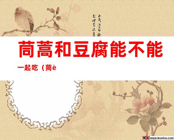 茼蒿和豆腐能不能一起吃(茼蒿可以和豆腐一起吃)