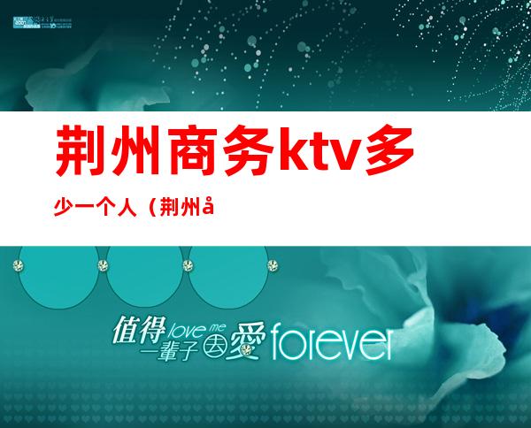 荆州商务ktv多少一个人（荆州哪个ktv好玩）
