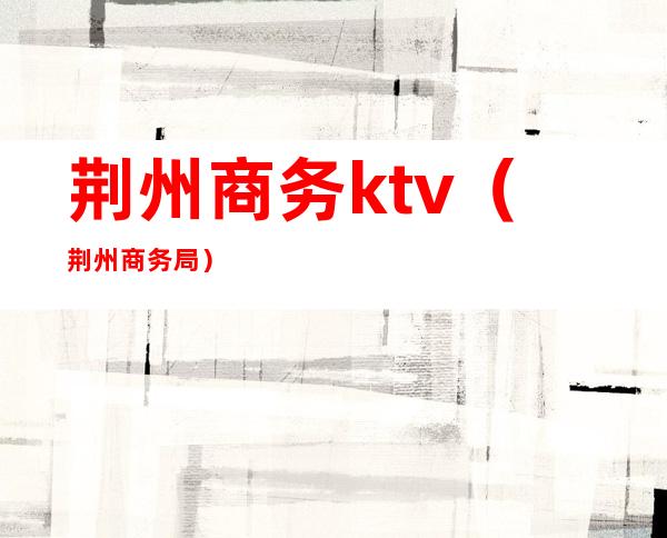 荆州商务ktv(荆州商务局)