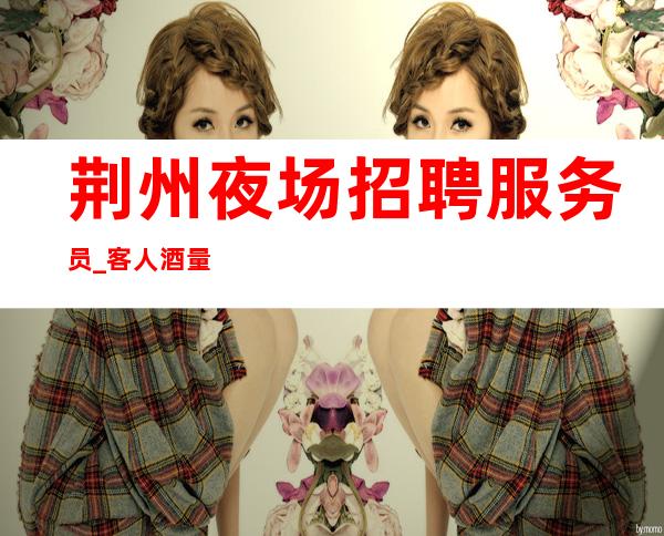 荆州夜场招聘服务员_客人酒量怎么样_生意更好的夜场招聘