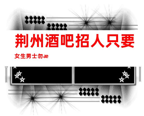 荆州酒吧招人 只要女生男士勿扰生意很好保证上班
