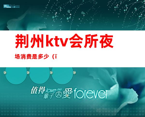 荆州ktv会所夜场消费是多少()