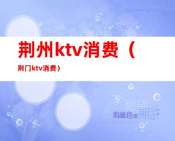 荆州ktv消费(荆门ktv消费)