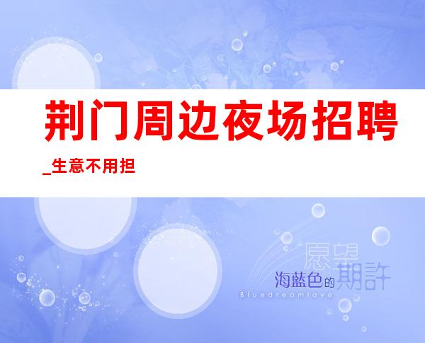 荆门周边夜场招聘_生意不用担心_费用全免