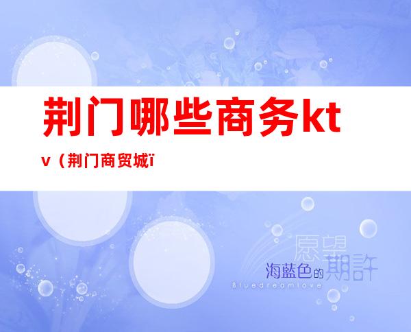 荆门哪些商务ktv(荆门商贸城)