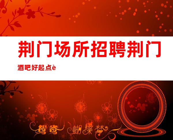 荆门场所招聘 荆门酒吧好起点负责找场的来