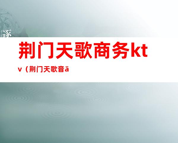 荆门天歌商务ktv(荆门天歌音乐会所消费)