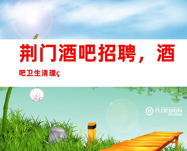 荆门酒吧招聘,酒吧卫生清理的标准介绍,这些细节问题必须要注意