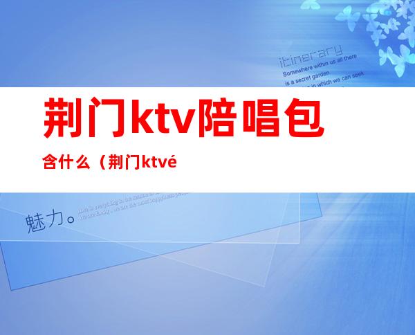 荆门ktv陪唱包含什么（荆门ktv陪唱包含什么项目）