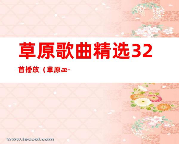 草原歌曲精选32首播放(草原歌曲精选32首播放乌兰托娅)