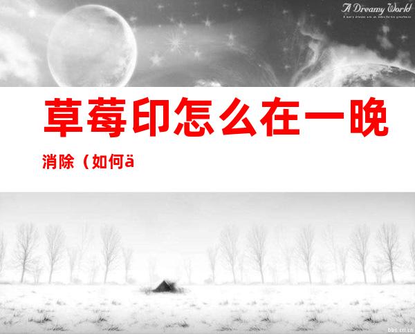 草莓印怎么在一晚消除(如何一天之内消除草莓印)
