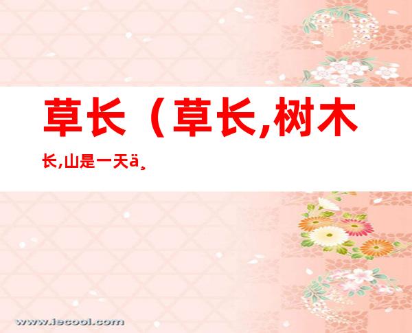 草长（草长,树木长,山是一天一天地变丰满.仿写秋天的变化）