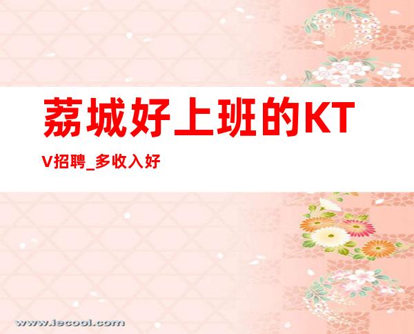 荔城好上班的KTV招聘_多/收入好_你还在找场子吗