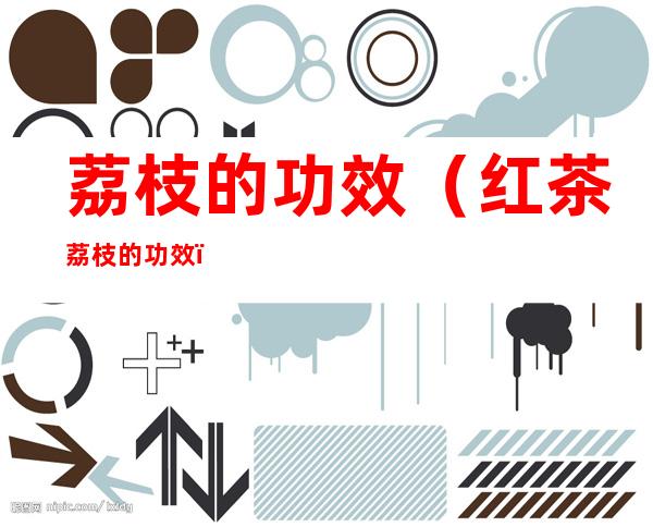 荔枝的功效（红茶荔枝的功效）