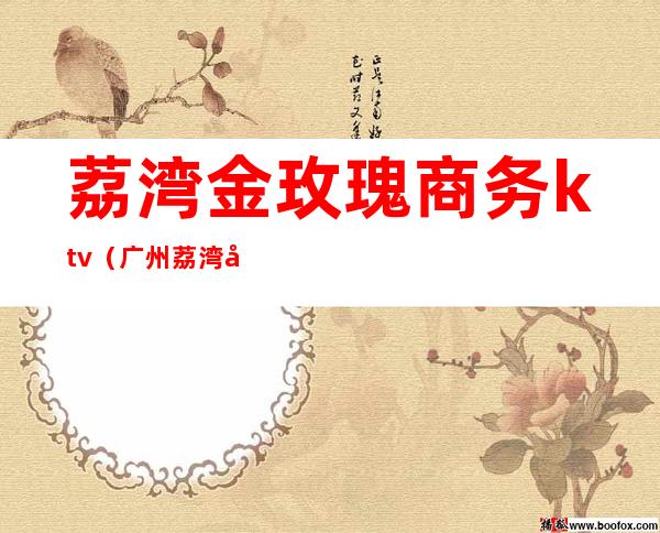 荔湾金玫瑰商务ktv(广州荔湾区金玫瑰沐足)