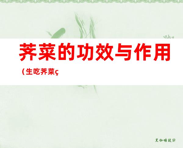 荠菜的功效与作用(生吃荠菜的功效与作用)
