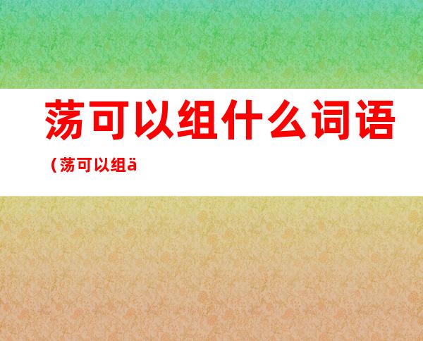 荡可以组什么词语(荡可以组什么词语成语)