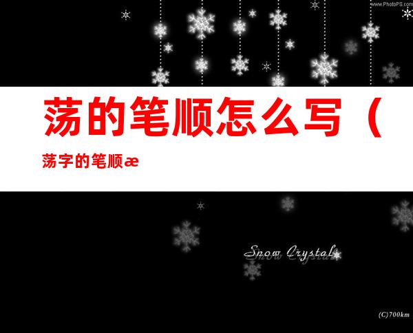 荡的笔顺怎么写(荡字的笔顺怎么读)