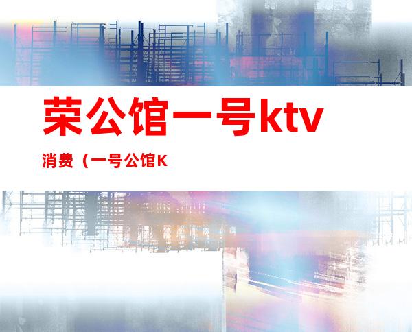 荣公馆一号ktv消费(一号公馆KTV)
