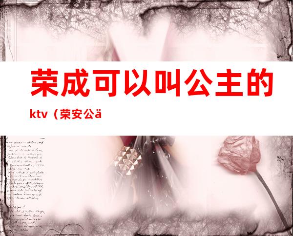 荣成可以叫公主的ktv（荣安公主真名是什么）