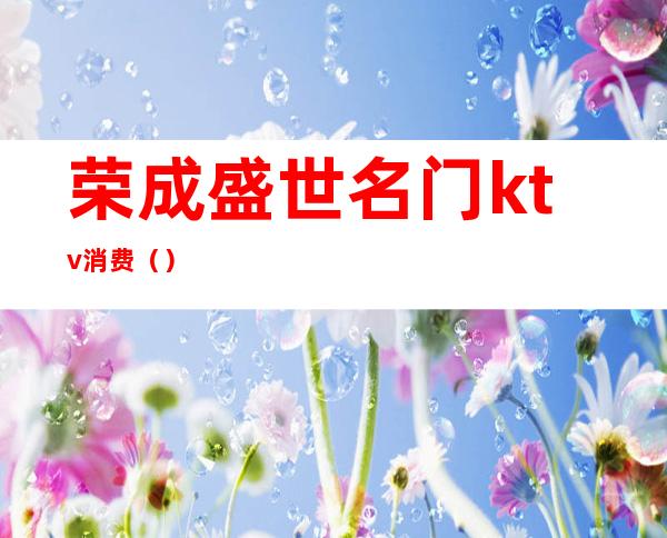 荣成盛世名门ktv消费()