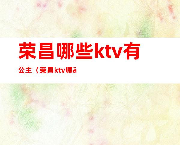 荣昌哪些ktv有公主(荣昌ktv哪些好耍点)