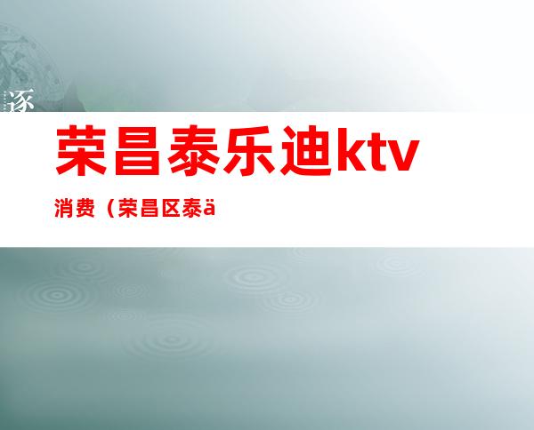 荣昌泰乐迪ktv消费(荣昌区泰乐迪ktv)