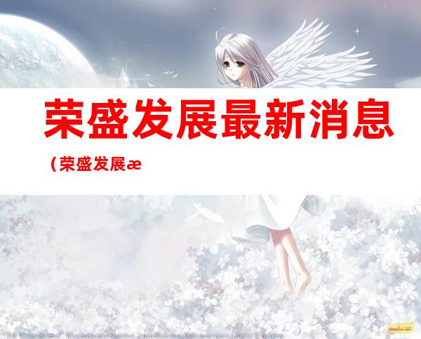 荣盛发展最新消息（荣盛发展最新消息深股通）