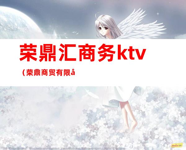 荣鼎汇商务ktv（荣鼎商贸有限公司）