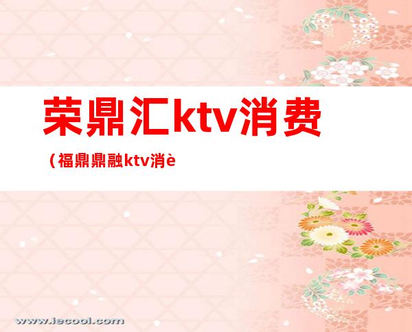 荣鼎汇ktv消费（福鼎鼎融ktv消费）