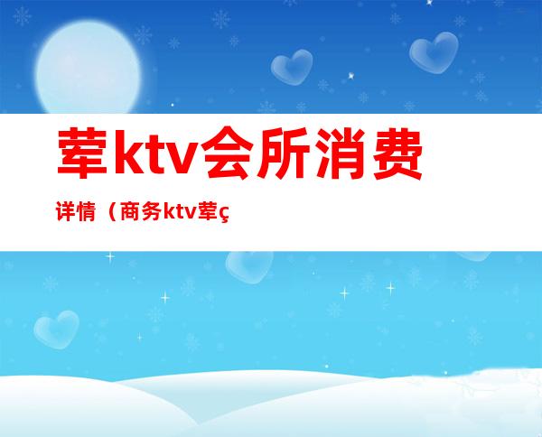 荤ktv会所消费详情(商务ktv荤素场)