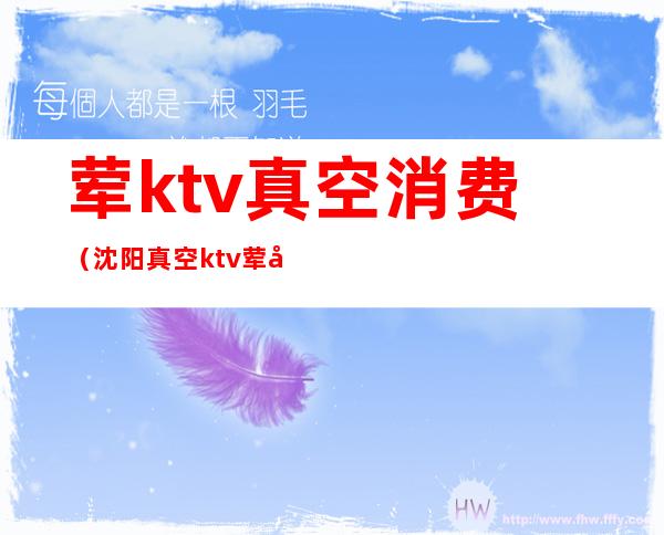 荤ktv真空消费(沈阳真空ktv荤台消费体验)