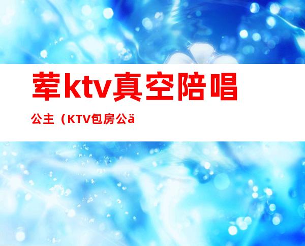 荤ktv真空陪唱公主(KTV包房公主)