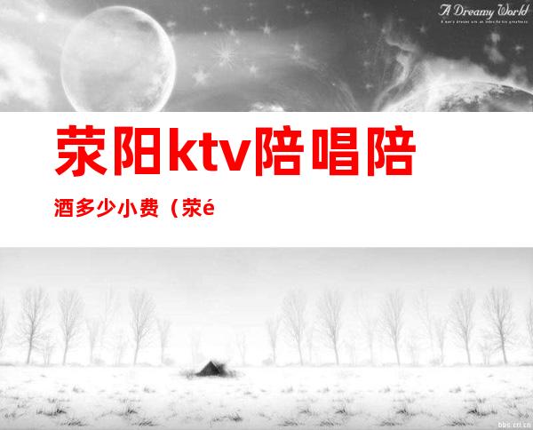 荥阳ktv陪唱陪酒多少小费(荥阳ktv有陪酒吗)
