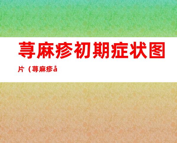 荨麻疹初期症状图片（荨麻疹初期症状图片怎么治疗）