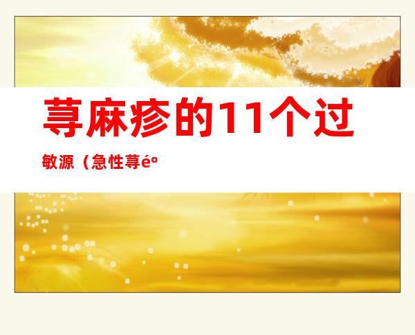 荨麻疹的11个过敏源(急性荨麻疹的11个过敏源)