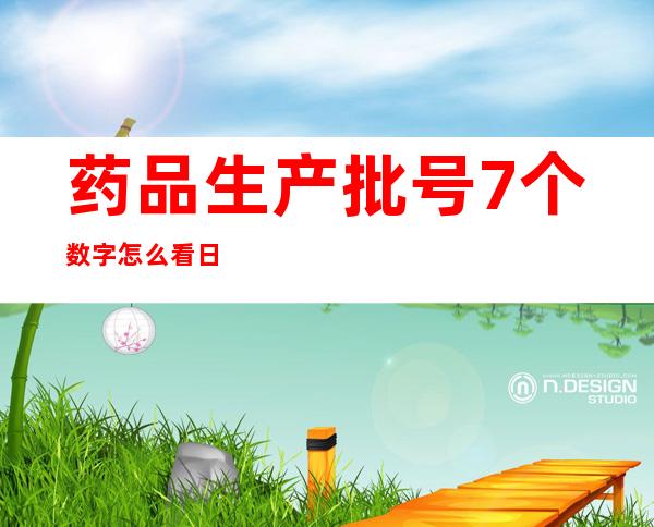 药品生产批号7个数字怎么看日期(药品生产批号6个数字)