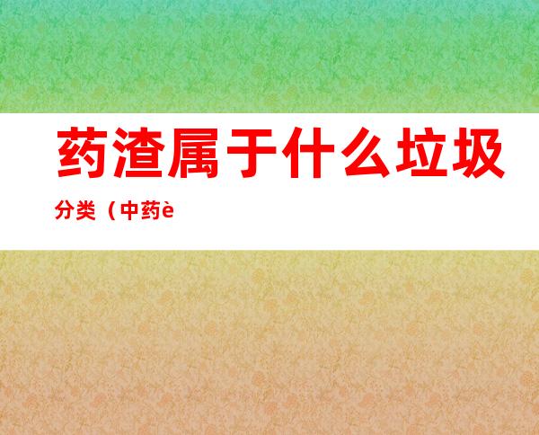 药渣属于什么垃圾分类(中药药渣属于什么垃圾分类)