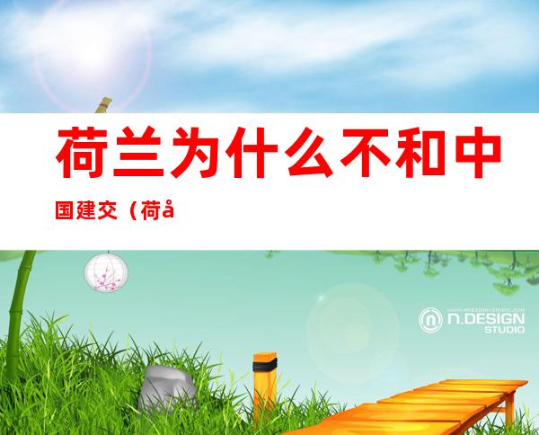 荷兰为什么不和中国建交(荷兰和中国友好吗)