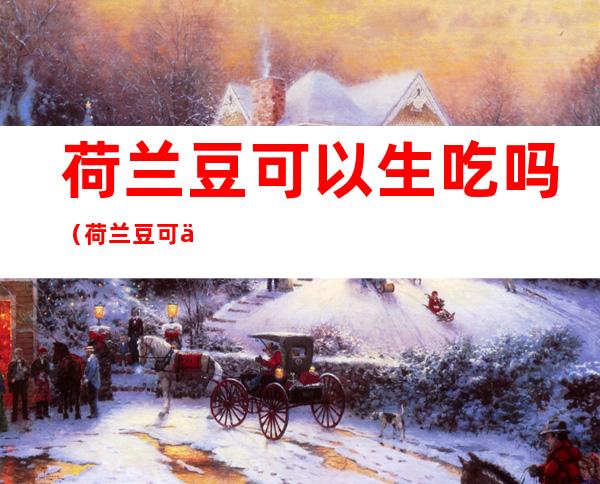 荷兰豆可以生吃吗（荷兰豆可以生吃吗宝宝）